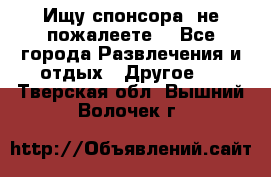 Ищу спонсора .не пожалеете. - Все города Развлечения и отдых » Другое   . Тверская обл.,Вышний Волочек г.